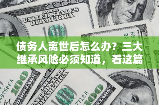 武汉债务人离世后怎么办？三大继承风险必须知道，看这篇就够了