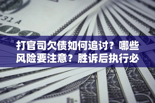 武汉打官司欠债如何追讨？哪些风险要注意？胜诉后执行必看！