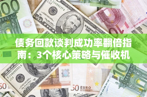武汉债务回款谈判成功率翻倍指南：3个核心策略与催收机构避坑法则