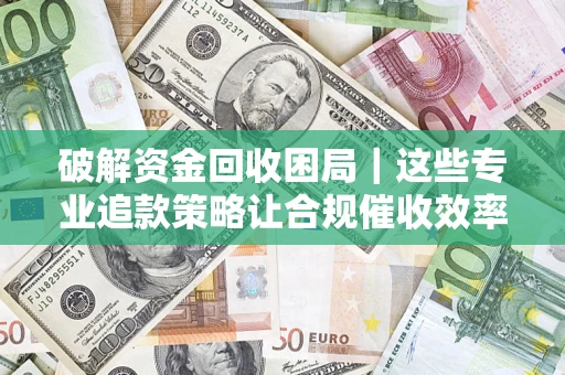 武汉破解资金回收困局｜这些专业追款策略让合规催收效率翻倍