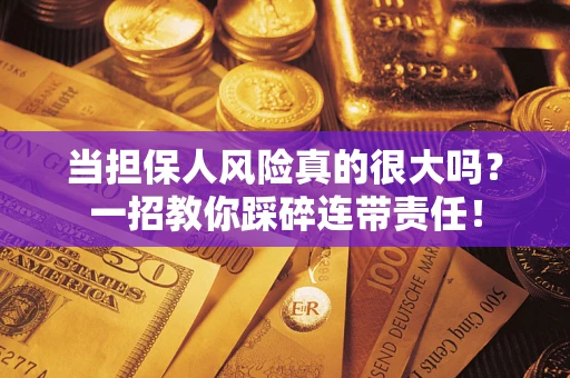 武汉当担保人风险真的很大吗？一招教你踩碎连带责任！
