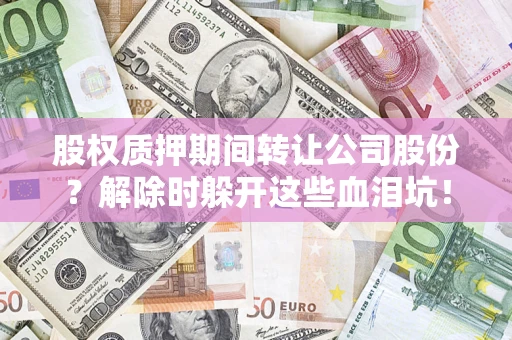 武汉股权质押期间转让公司股份？解除时躲开这些血泪坑！