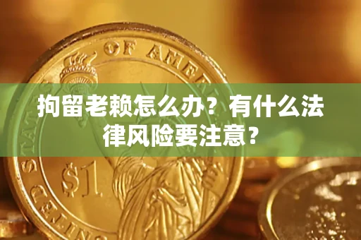 武汉拘留老赖怎么办？有什么法律风险要注意？
