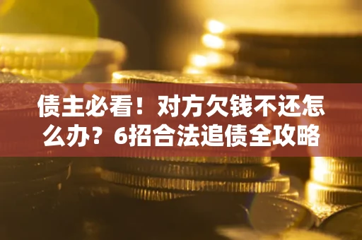 武汉债主必看！对方欠钱不还怎么办？6招合法追债全攻略