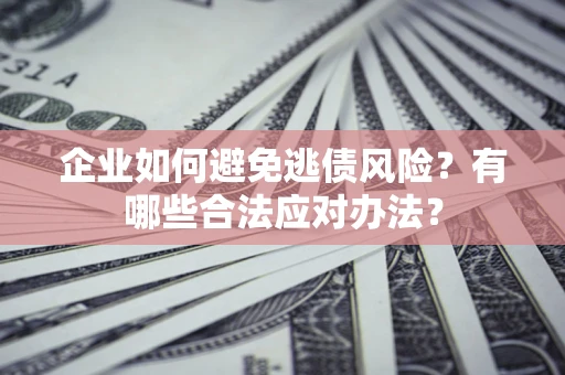 武汉企业如何避免逃债风险？有哪些合法应对办法？