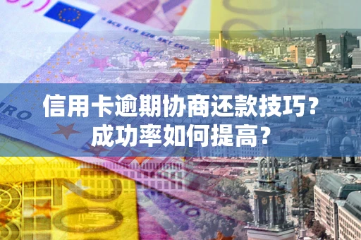 武汉信用卡逾期协商还款技巧？成功率如何提高？