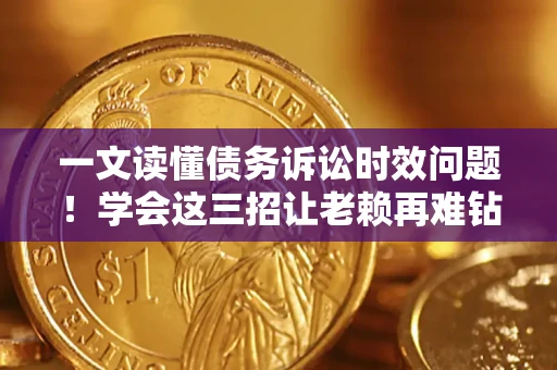 武汉一文读懂债务诉讼时效问题！学会这三招让老赖再难钻空子