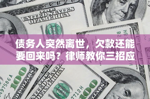 武汉债务人突然离世，欠款还能要回来吗？律师教你三招应对