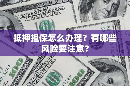 武汉抵押担保怎么办理？有哪些风险要注意？