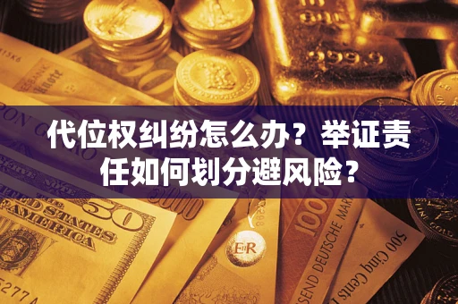 武汉代位权纠纷怎么办？举证责任如何划分避风险？