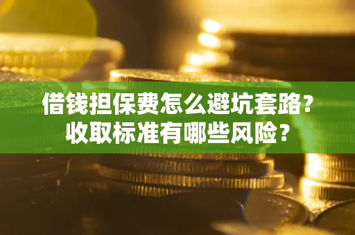 武汉借钱担保费怎么避坑套路?收取标准有哪些风险? 武汉借钱担保费怎么避坑套路?收取标准有哪些风险?