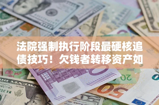 武汉法院强制执行阶段最硬核追债技巧！欠钱者转移资产如何破解？
