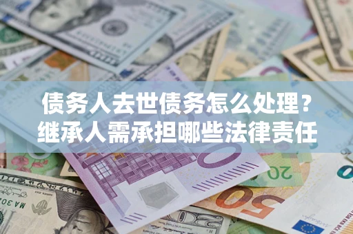 武汉债务人去世债务怎么处理？继承人需承担哪些法律责任？