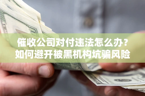 武汉催收公司对付违法怎么办？如何避开被黑机构坑骗风险