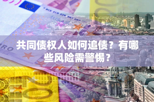 武汉共同债权人如何追债？有哪些风险需警惕？