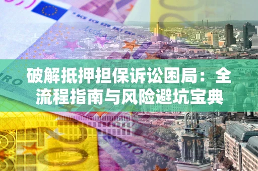武汉破解抵押担保诉讼困局:全流程指南与风险避坑宝典 武汉破解抵押担保诉讼困局:全流程指南与风险避坑宝典