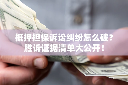 武汉抵押担保诉讼纠纷怎么破？胜诉证据清单大公开！