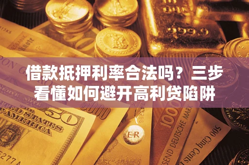 武汉借款抵押利率合法吗？三步看懂如何避开高利贷陷阱