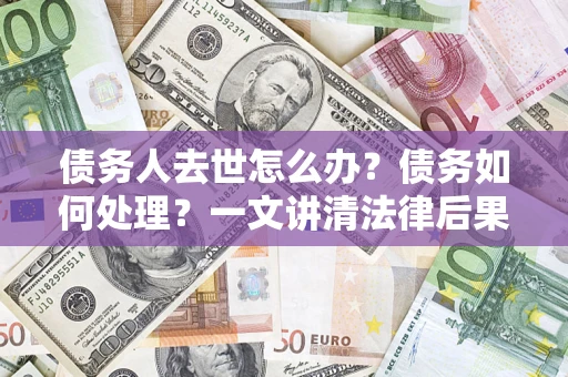 武汉债务人去世怎么办？债务如何处理？一文讲清法律后果