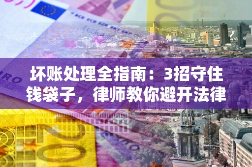 武汉坏账处理全指南：3招守住钱袋子，律师教你避开法律雷区