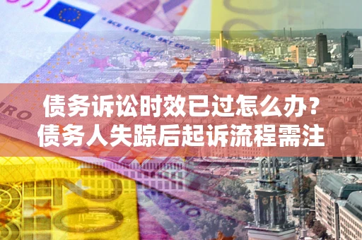 武汉债务诉讼时效已过怎么办？债务人失踪后起诉流程需注意什么？