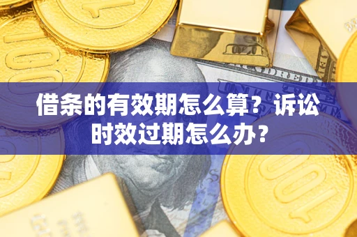 武汉借条的有效期怎么算？诉讼时效过期怎么办？