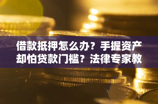武汉借款抵押怎么办？手握资产却怕贷款门槛？法律专家教你办抵押不踩坑