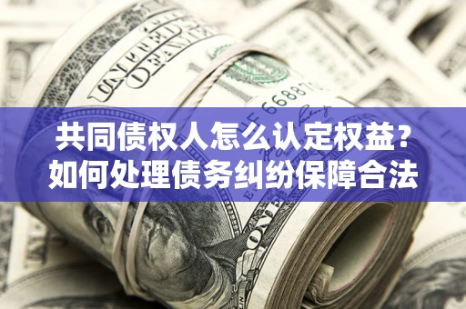 武汉共同债权人怎么认定权益？如何处理债务纠纷保障合法权益？