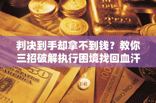 武汉判决到手却拿不到钱？教你三招破解执行困境找回血汗钱