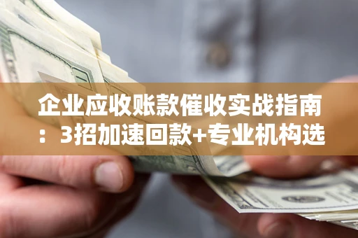 武汉企业应收账款催收实战指南：3招加速回款+专业机构选择避坑