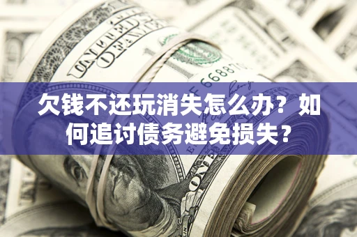武汉欠钱不还玩消失怎么办？如何追讨债务避免损失？