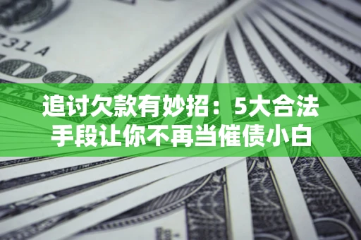 武汉追讨欠款有妙招：5大合法手段让你不再当催债小白