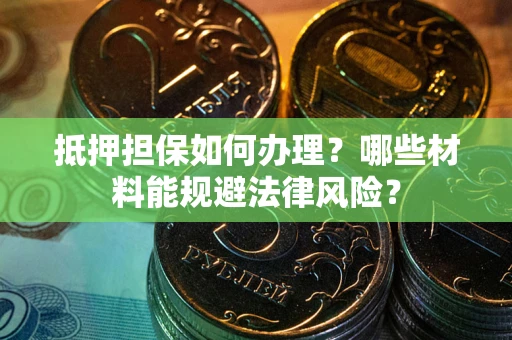 武汉抵押担保如何办理？哪些材料能规避法律风险？