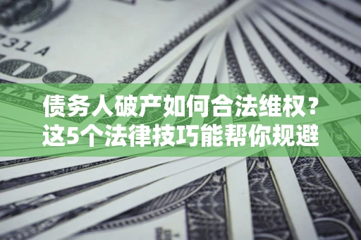 武汉债务人破产如何合法维权？这5个法律技巧能帮你规避风险