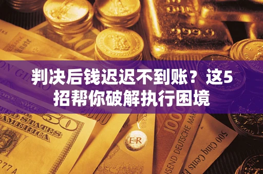 武汉判决后钱迟迟不到账？这5招帮你破解执行困境