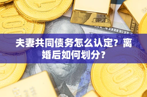 武汉夫妻共同债务怎么认定？离婚后如何划分？