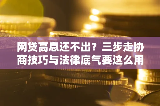 武汉网贷高息还不出？三步走协商技巧与法律底气要这么用