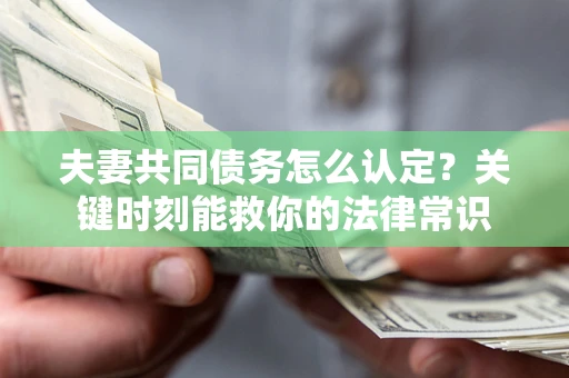武汉夫妻共同债务怎么认定？关键时刻能救你的法律常识
