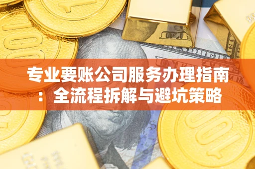 武汉专业要账公司服务办理指南：全流程拆解与避坑策略