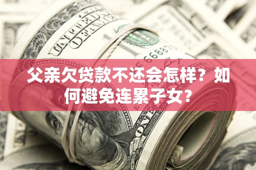 武汉父亲欠贷款不还会怎样？如何避免连累子女？