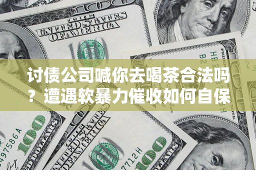 武汉讨债公司喊你去喝茶合法吗？遭遇软暴力催收如何自保？