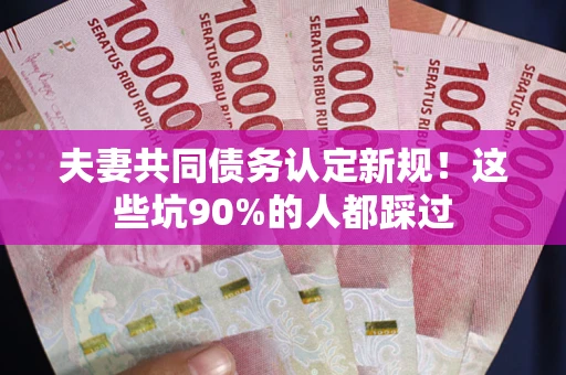 武汉夫妻共同债务认定新规！这些坑90%的人都踩过