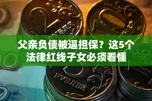 武汉父亲负债被逼担保？这5个法律红线子女必须看懂