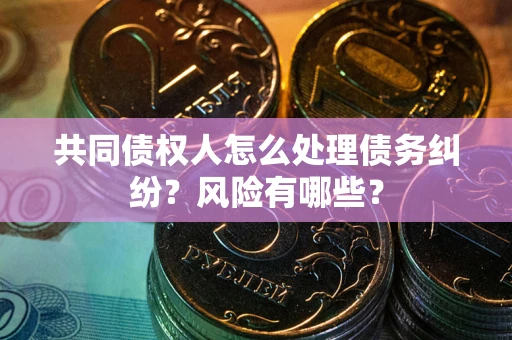 武汉共同债权人怎么处理债务纠纷？风险有哪些？
