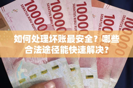 武汉如何处理坏账最安全？哪些合法途径能快速解决？