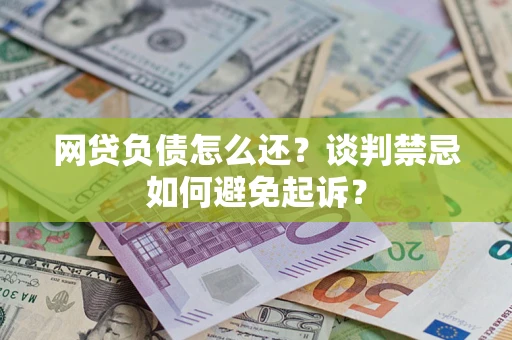 武汉网贷负债怎么还？谈判禁忌如何避免起诉？