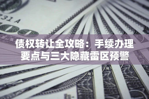 武汉债权转让全攻略：手续办理要点与三大隐藏雷区预警