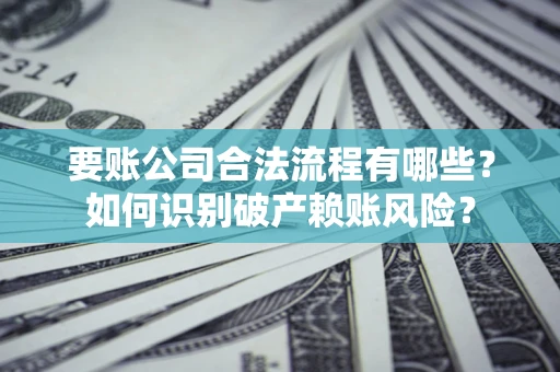 武汉要账公司合法流程有哪些？如何识别破产赖账风险？
