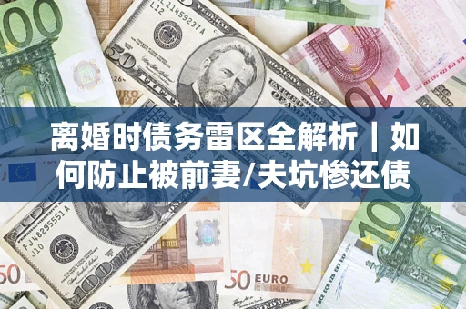 武汉离婚时债务雷区全解析｜如何防止被前妻/夫坑惨还债？