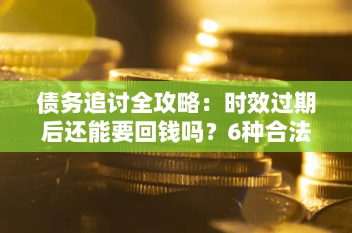 武汉债务追讨全攻略：时效过期后还能要回钱吗？6种合法手段助你维权